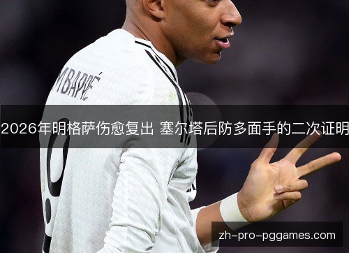 2026年明格萨伤愈复出 塞尔塔后防多面手的二次证明 2026年明格萨伤愈复出 塞尔塔后防多面手的二次证明